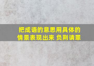 把成语的意思用具体的情景表现出来 负荆请罪